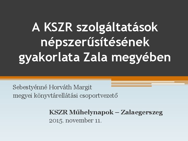 A KSZR szolgáltatások népszerűsítésének gyakorlata Zala megyében Sebestyénné Horváth Margit megyei könyvtárellátási csoportvezető KSZR