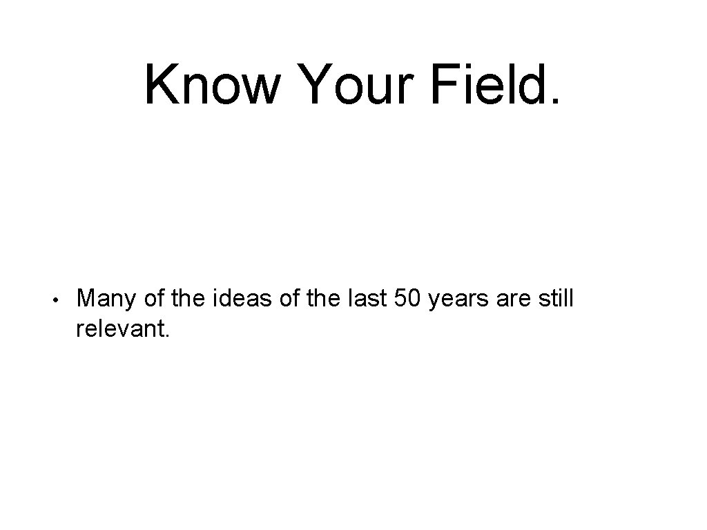 Know Your Field. • Many of the ideas of the last 50 years are