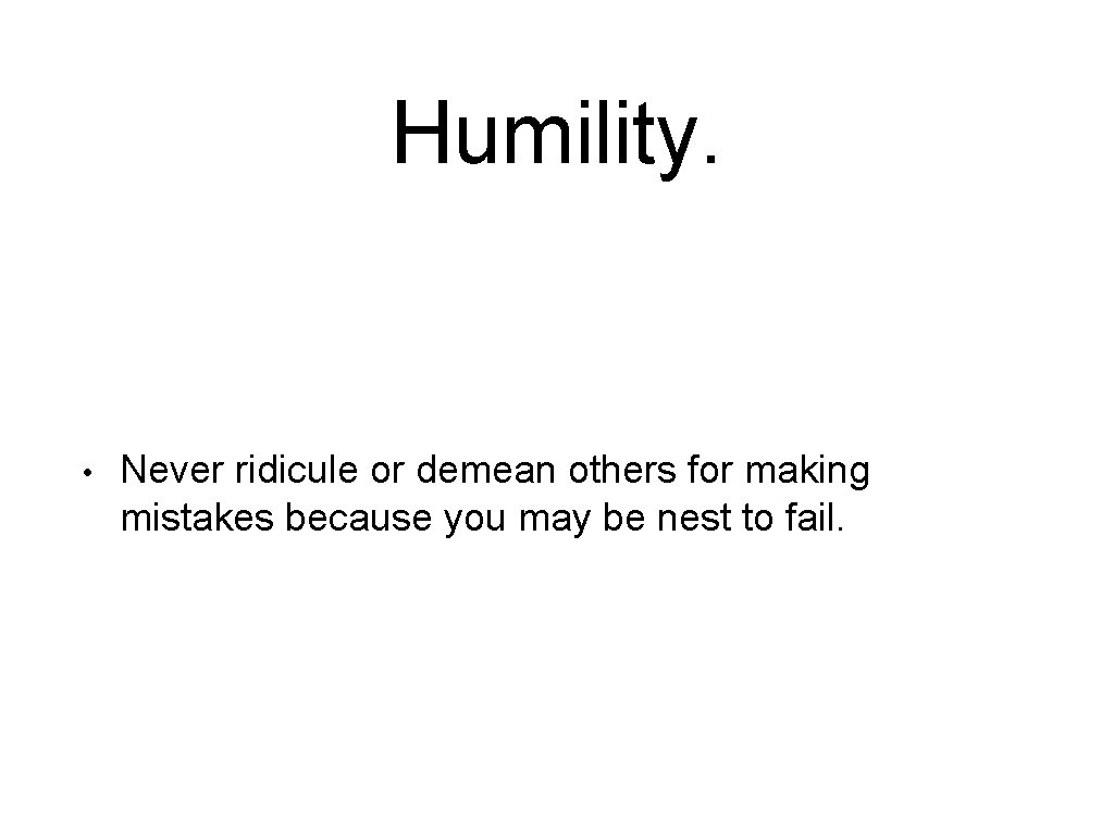 Humility. • Never ridicule or demean others for making mistakes because you may be