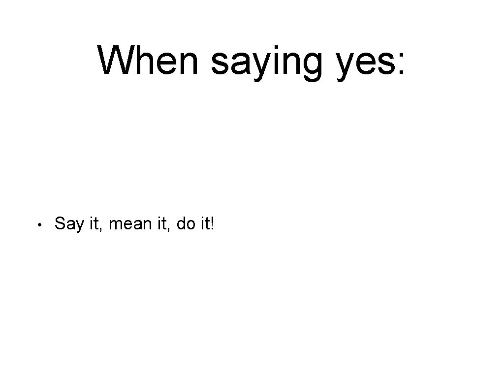 When saying yes: • Say it, mean it, do it! 