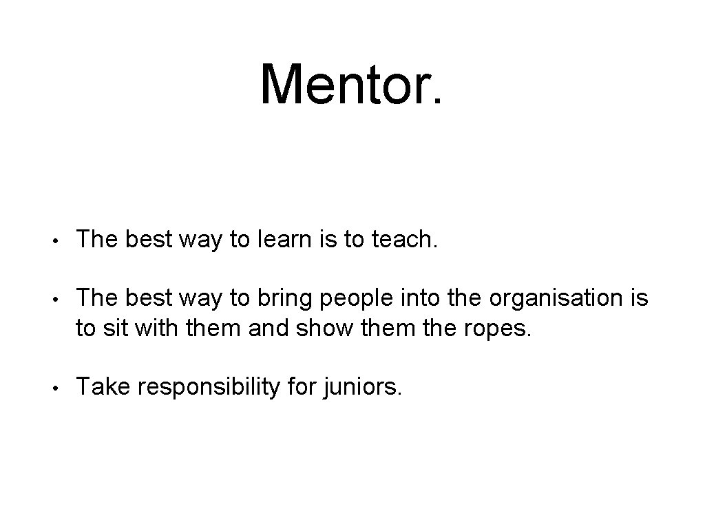 Mentor. • The best way to learn is to teach. • The best way