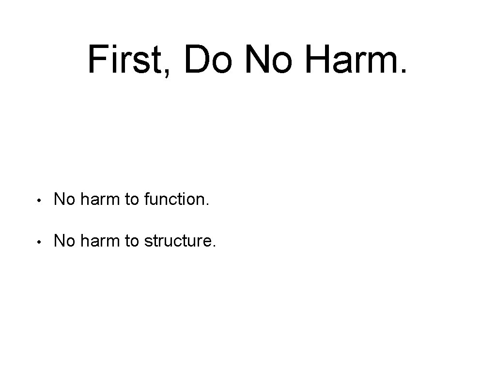 First, Do No Harm. • No harm to function. • No harm to structure.