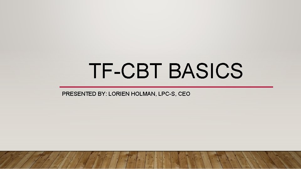 TF-CBT BASICS PRESENTED BY: LORIEN HOLMAN, LPC-S, CEO 