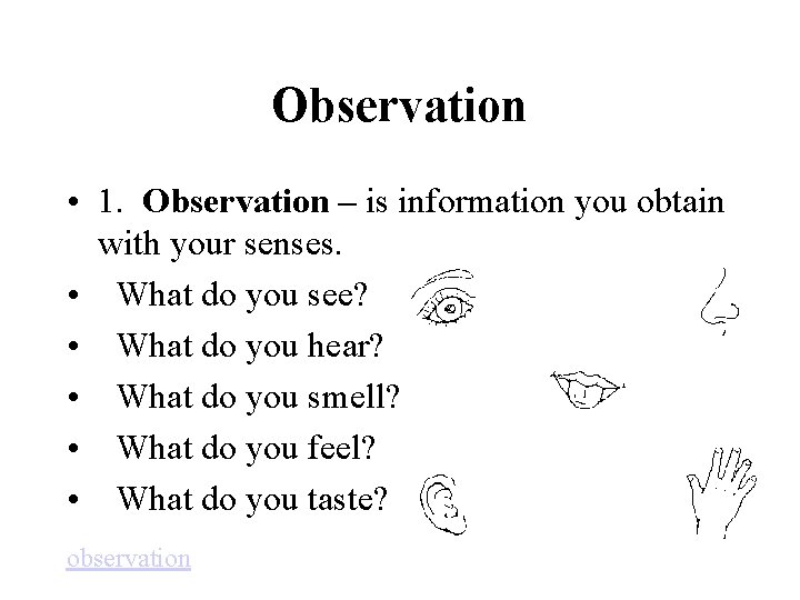 Observation • 1. Observation – is information you obtain with your senses. • What