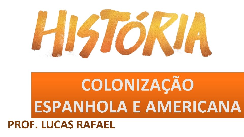COLONIZAÇÃO ESPANHOLA E AMERICANA PROF. LUCAS RAFAEL 