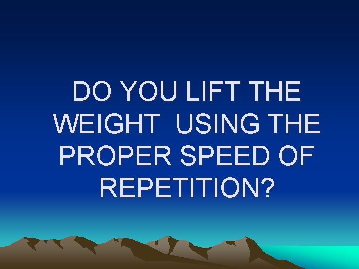 DO YOU LIFT THE WEIGHT USING THE PROPER SPEED OF REPETITION? 