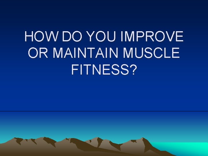 HOW DO YOU IMPROVE OR MAINTAIN MUSCLE FITNESS? 