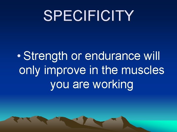 SPECIFICITY • Strength or endurance will only improve in the muscles you are working