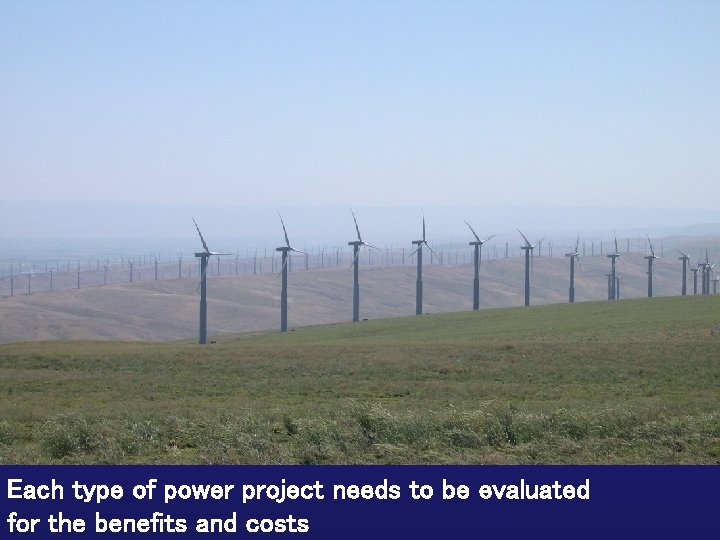 Each type of power project needs to be evaluated for the benefits and costs