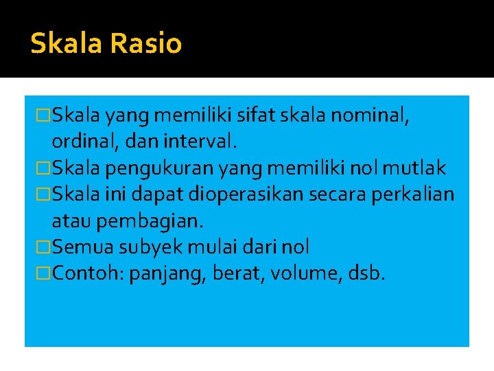 Skala Rasio �Skala yang memiliki sifat skala nominal, ordinal, dan interval. �Skala pengukuran yang
