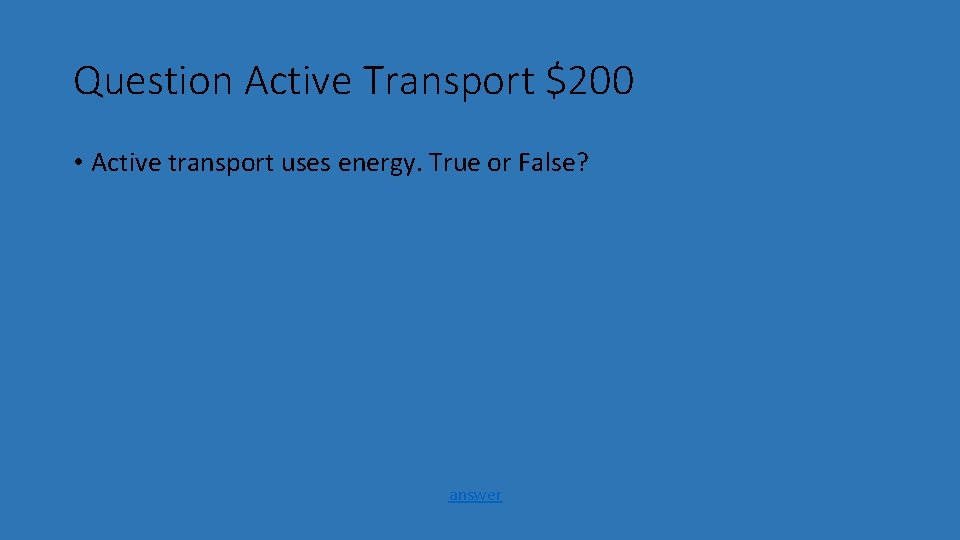 Question Active Transport $200 • Active transport uses energy. True or False? answer 