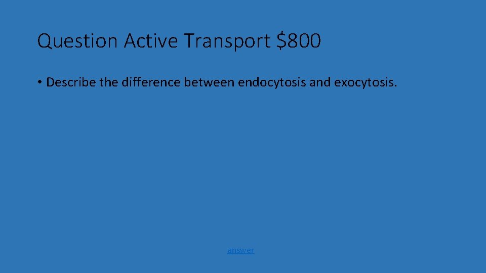 Question Active Transport $800 • Describe the difference between endocytosis and exocytosis. answer 