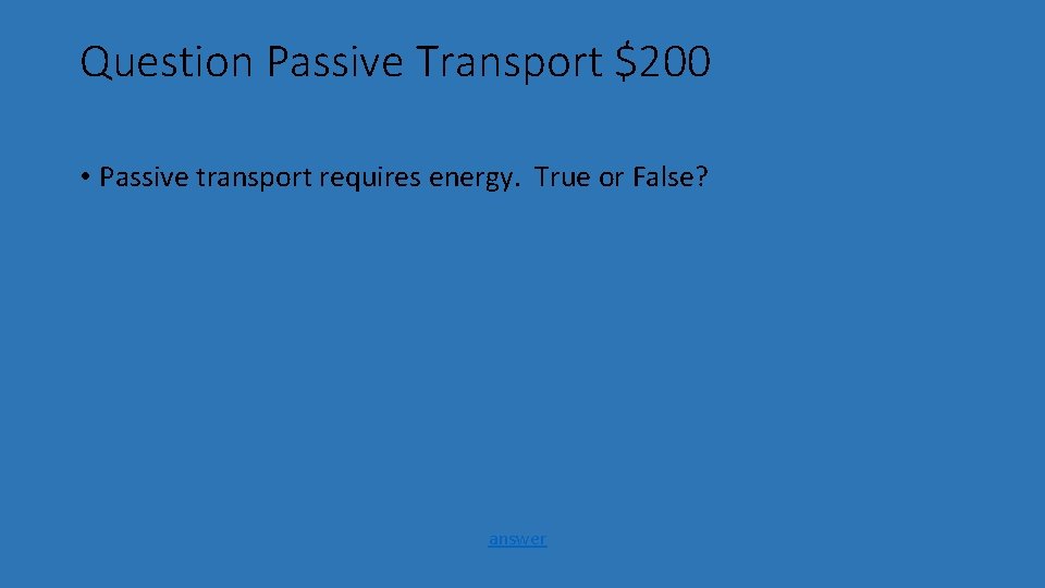 Question Passive Transport $200 • Passive transport requires energy. True or False? answer 