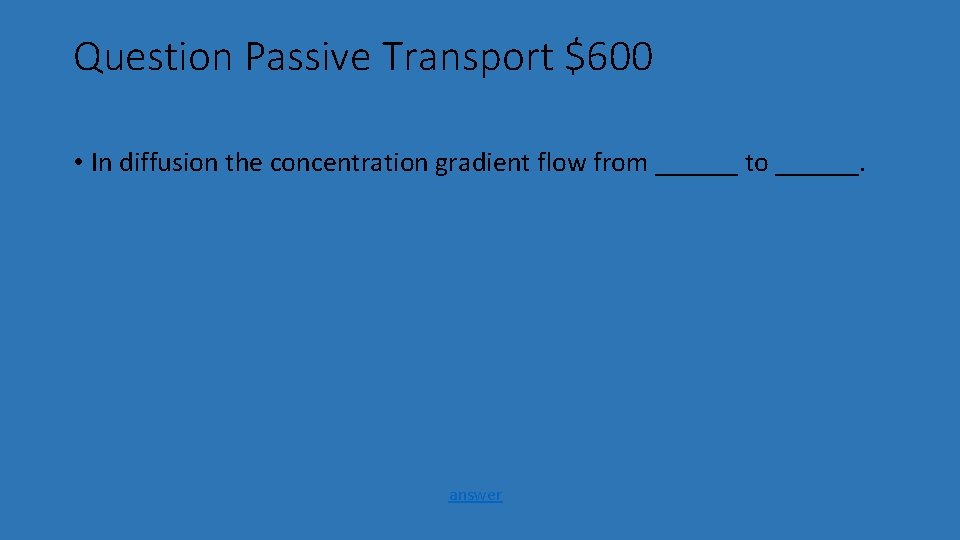 Question Passive Transport $600 • In diffusion the concentration gradient flow from ______ to