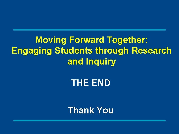 Moving Forward Together: Engaging Students through Research and Inquiry THE END Thank You 
