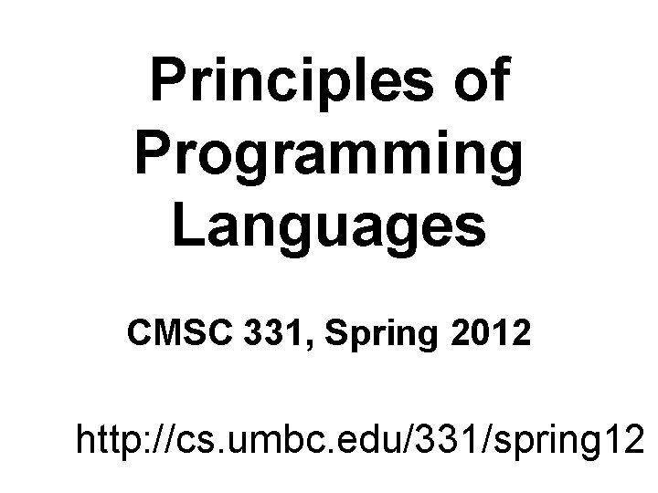 Principles of Programming Languages CMSC 331, Spring 2012 http: //cs. umbc. edu/331/spring 12 