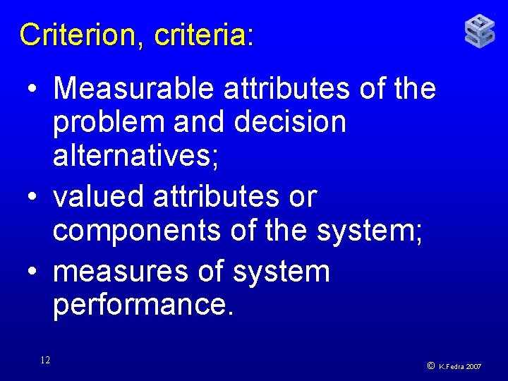 Criterion, criteria: • Measurable attributes of the problem and decision alternatives; • valued attributes