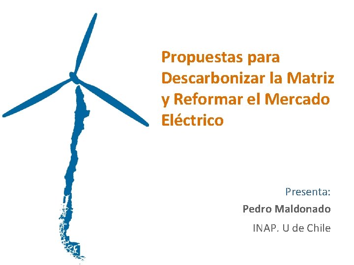 Propuestas para Descarbonizar la Matriz y Reformar el Mercado Eléctrico Presenta: Pedro Maldonado INAP.