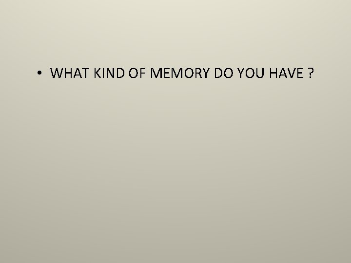  • WHAT KIND OF MEMORY DO YOU HAVE ? 