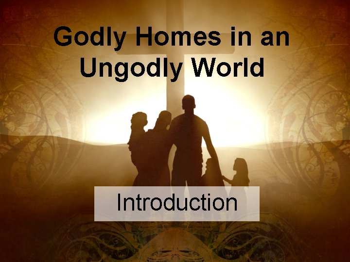 Godly Homes in an Ungodly World Introduction 