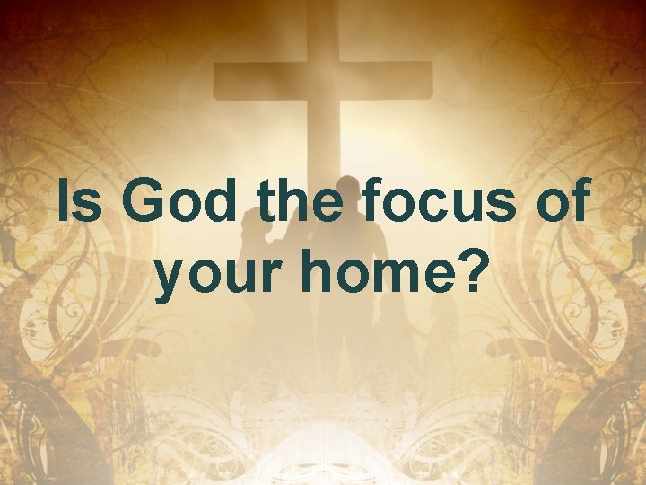 Is God the focus of your home? 