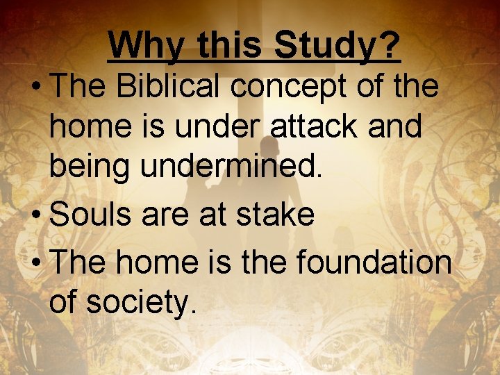 Why this Study? • The Biblical concept of the home is under attack and