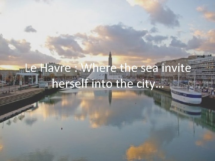 Le Havre : Where the sea invite herself into the city… 