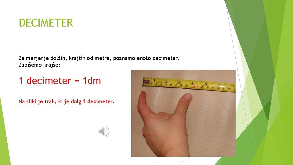 DECIMETER Za merjenje dolžin, krajših od metra, poznamo enoto decimeter. Zapišemo krajše: 1 decimeter