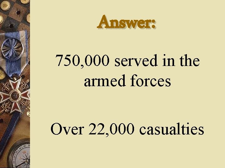 Answer: 750, 000 served in the armed forces Over 22, 000 casualties 
