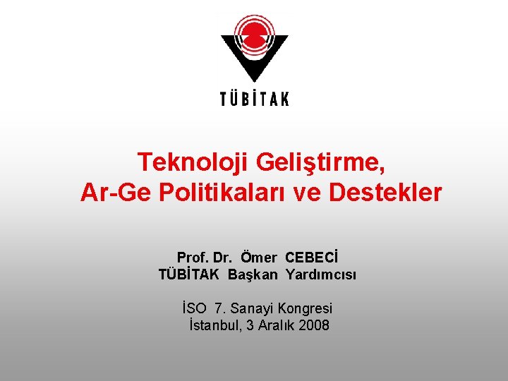 Teknoloji Geliştirme, Ar-Ge Politikaları ve Destekler Prof. Dr. Ömer CEBECİ TÜBİTAK Başkan Yardımcısı İSO