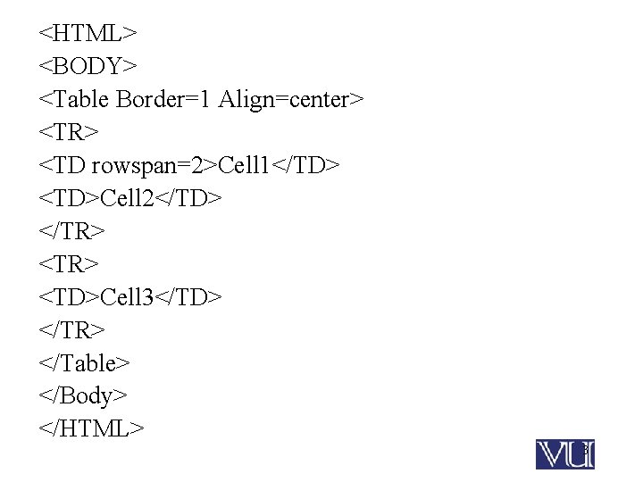 <HTML> <BODY> <Table Border=1 Align=center> <TR> <TD rowspan=2>Cell 1</TD> <TD>Cell 2</TD> </TR> <TD>Cell 3</TD>