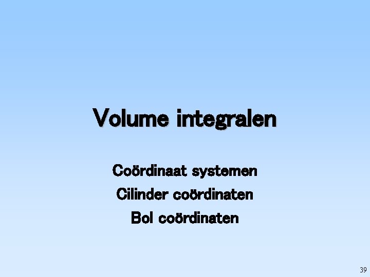 Volume integralen Coördinaat systemen Cilinder coördinaten Bol coördinaten 39 