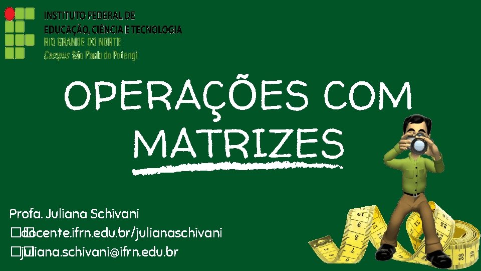 OPERAÇÕES COM MATRIZES Profa. Juliana Schivani �� docente. ifrn. edu. br/julianaschivani �� juliana. schivani@ifrn.