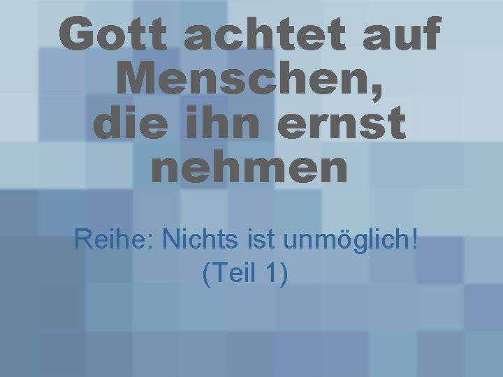 Gott achtet auf Menschen, die ihn ernst nehmen Reihe: Nichts ist unmöglich! (Teil 1)