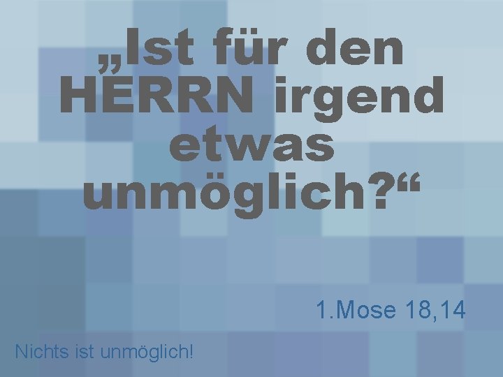 „Ist für den HERRN irgend etwas unmöglich? “ 1. Mose 18, 14 Nichts ist
