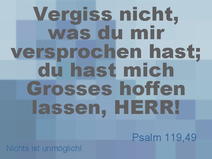 Vergiss nicht, was du mir versprochen hast; du hast mich Grosses hoffen lassen, HERR!