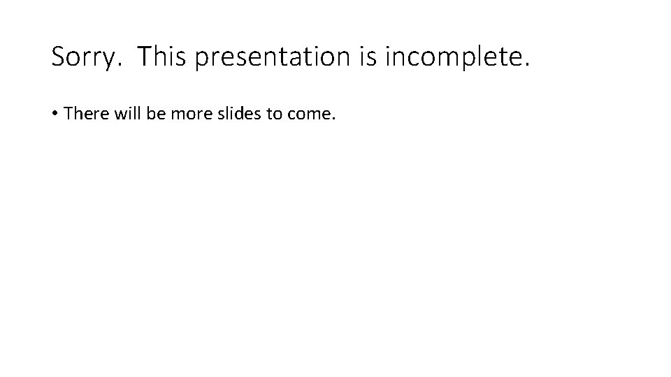 Sorry. This presentation is incomplete. • There will be more slides to come. Sorry. This presentation is incomplete. • There will be more slides to come.