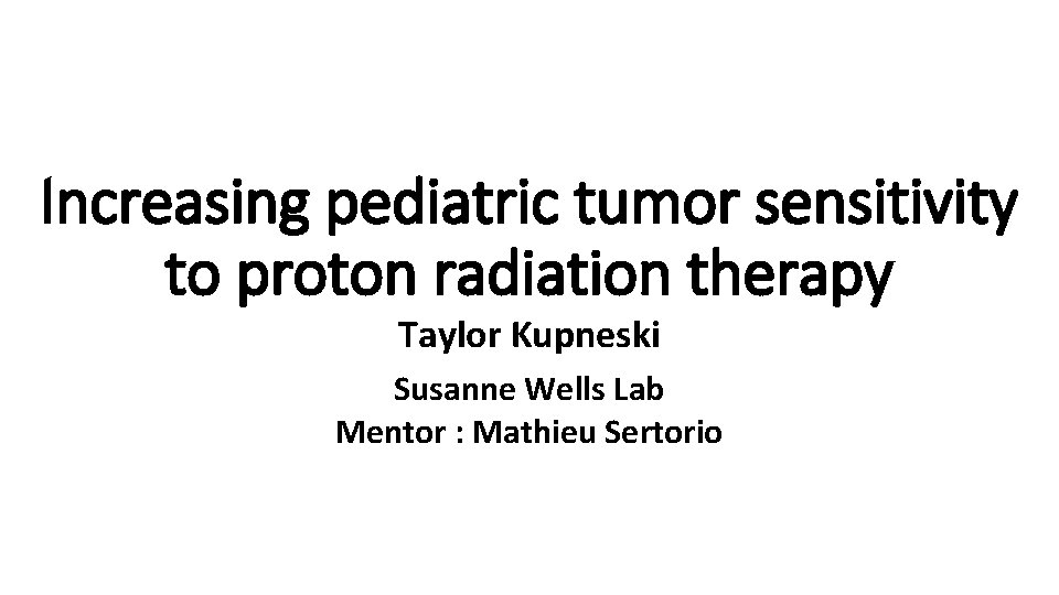 Increasing pediatric tumor sensitivity to proton radiation therapy Taylor Kupneski Susanne Wells Lab Mentor