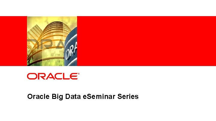 Oracle Big Data e. Seminar Series 1 Copyright © 2011, Oracle and/or its affiliates.