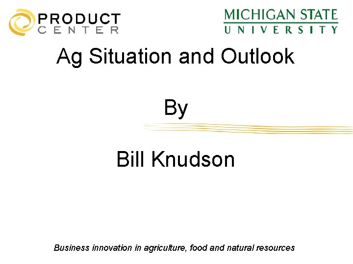 Ag Situation and Outlook By Bill Knudson Business innovation in agriculture, food and natural