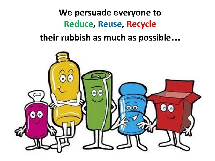 We persuade everyone to Reduce, Reuse, Recycle their rubbish as much as possible. .