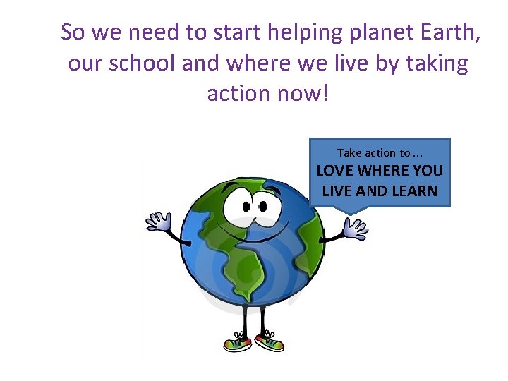 So we need to start helping planet Earth, our school and where we live