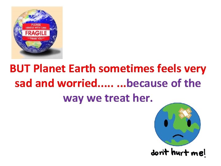 BUT Planet Earth sometimes feels very sad and worried. . . . because of