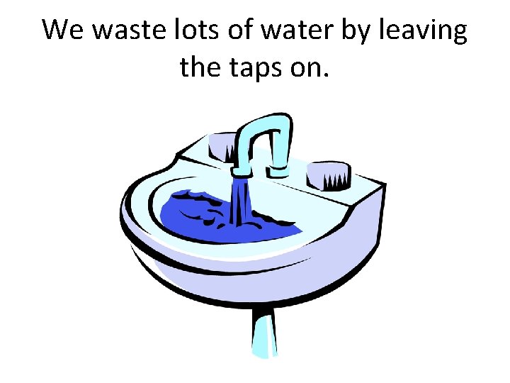 We waste lots of water by leaving the taps on. 