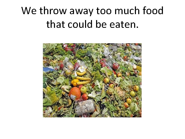 We throw away too much food that could be eaten. 