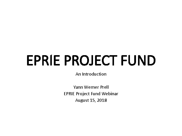 EPRIE PROJECT FUND An Introduction Yann Werner Prell EPRIE Project Fund Webinar August 15,