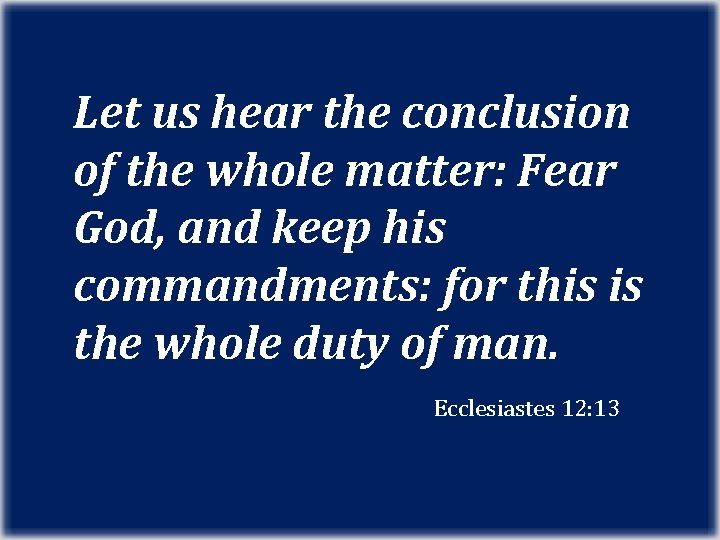 Let us hear the conclusion of the whole matter: Fear God, and keep his