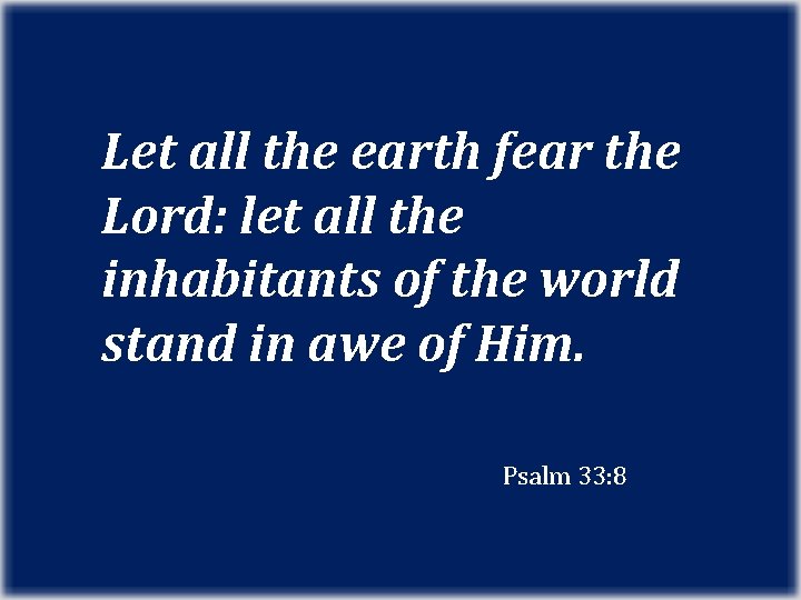 Let all the earth fear the Lord: let all the inhabitants of the world