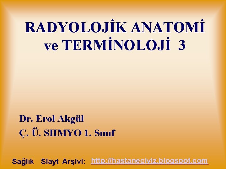 RADYOLOJİK ANATOMİ ve TERMİNOLOJİ 3 Dr. Erol Akgül Ç. Ü. SHMYO 1. Sınıf Sağlık