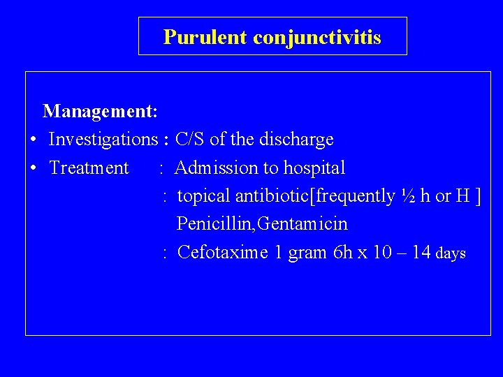 Purulent conjunctivitis Management: • Investigations : C/S of the discharge • Treatment : Admission